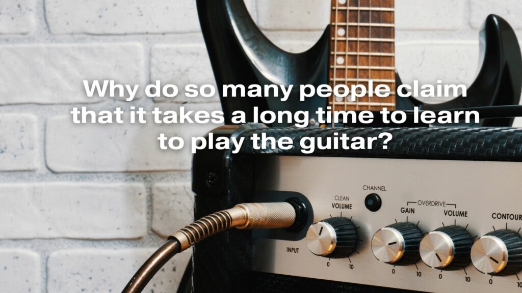Why do so many people claim that it takes a long time to learn to play the guitar?