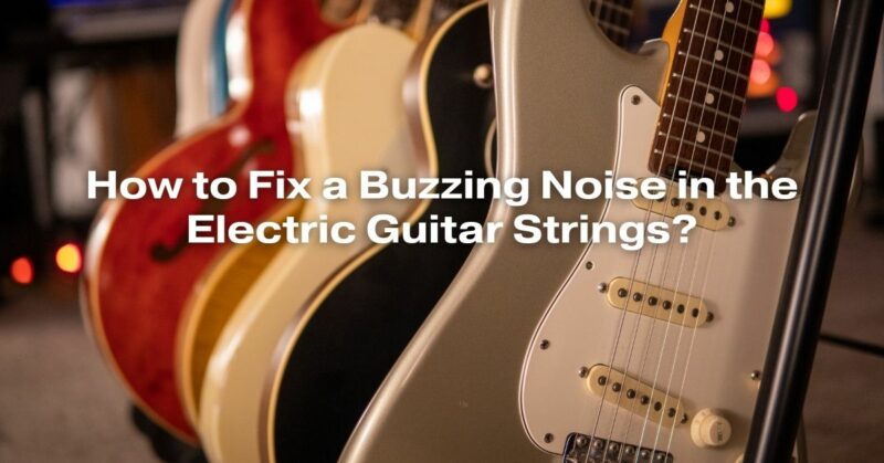 How to Fix a Buzzing Noise in the Electric Guitar Strings?