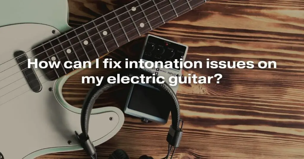 How can I Fix Intonation Issues on My Electric Guitar?