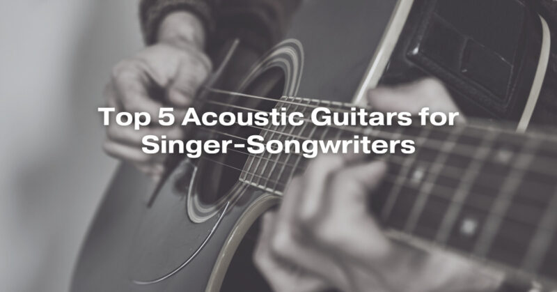 Top 5 Acoustic Guitars for Singer-Songwriters