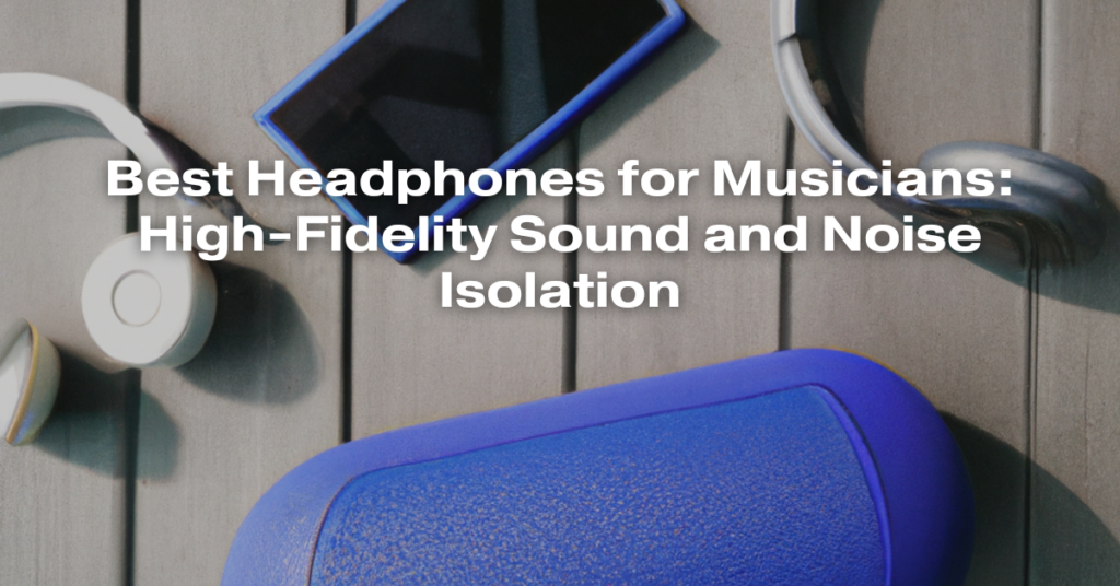 Best Headphones for Musicians: High-Fidelity Sound and Noise Isolation