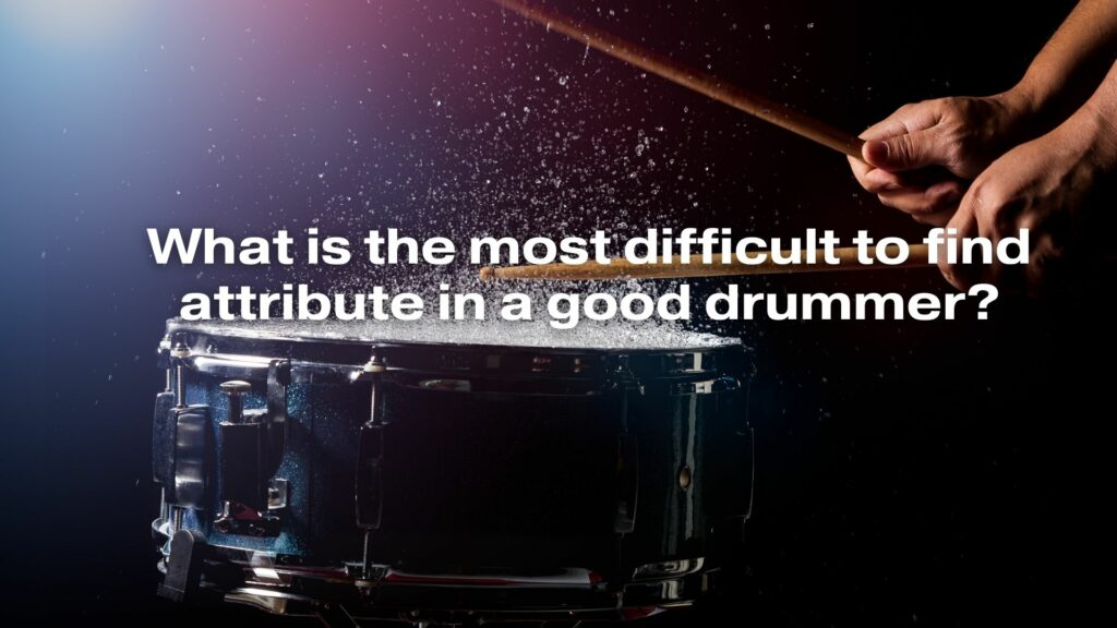 What is the most difficult to find attribute in a good drummer?