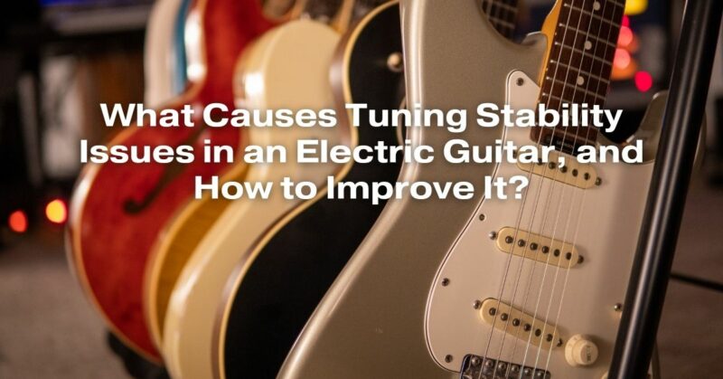 What Causes Tuning Stability Issues in an Electric Guitar, and How to Improve It?