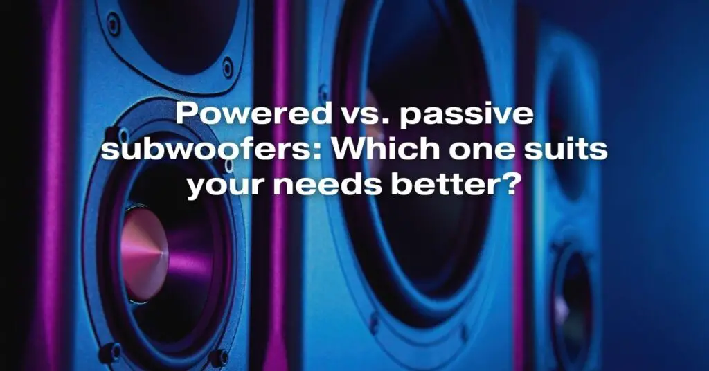 Powered vs Passive Subwoofers: Which One Suits Your Needs Better