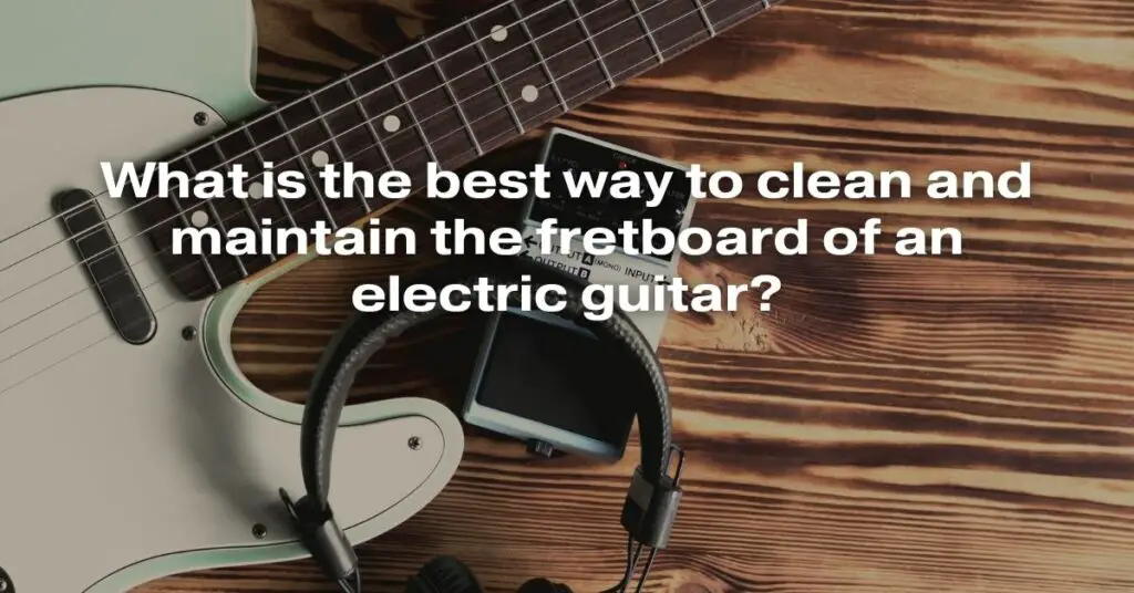 What Is the Best Way to Clean and Maintain the Fretboard of an Electric Guitar?