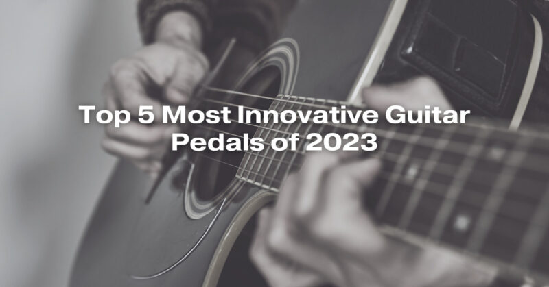 Top 5 Most Innovative Guitar Pedals of 2023