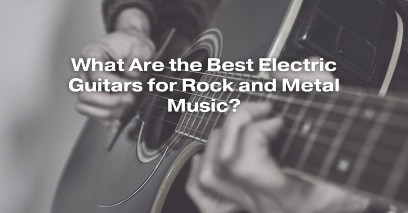 What Are the Best Electric Guitars for Rock and Metal Music?