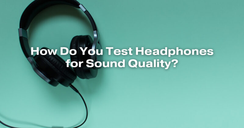 How Do You Test Headphones for Sound Quality?
