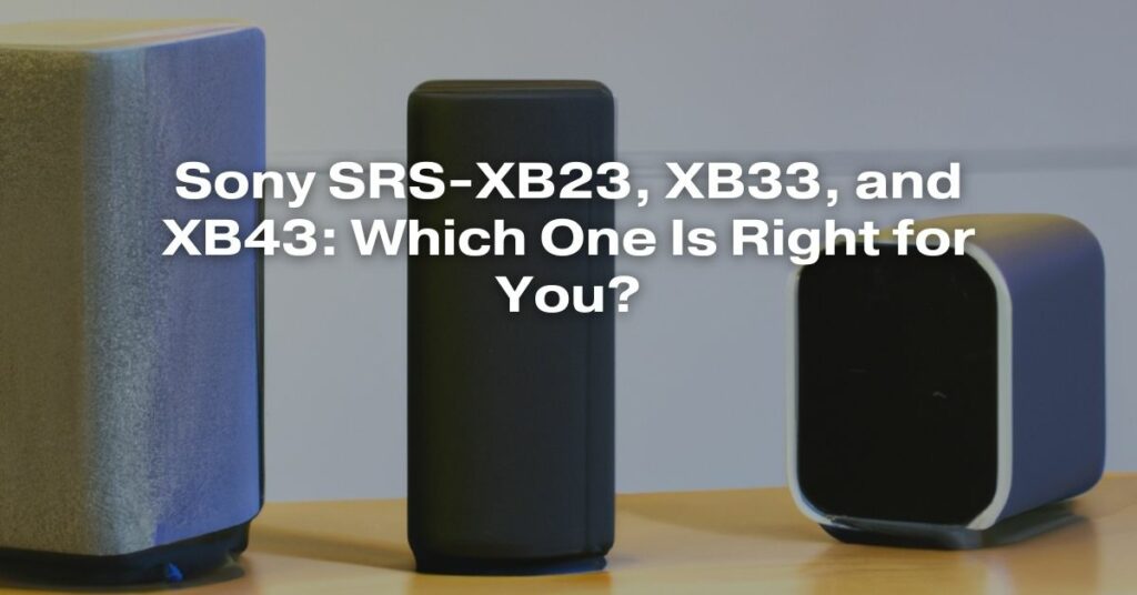 Sony SRS-XB23, XB33, and XB43: Which One Is Right for You?
