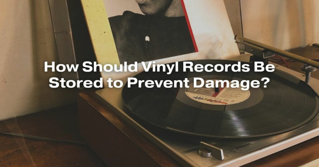 How Should Vinyl Records Be Stored to Prevent Damage?