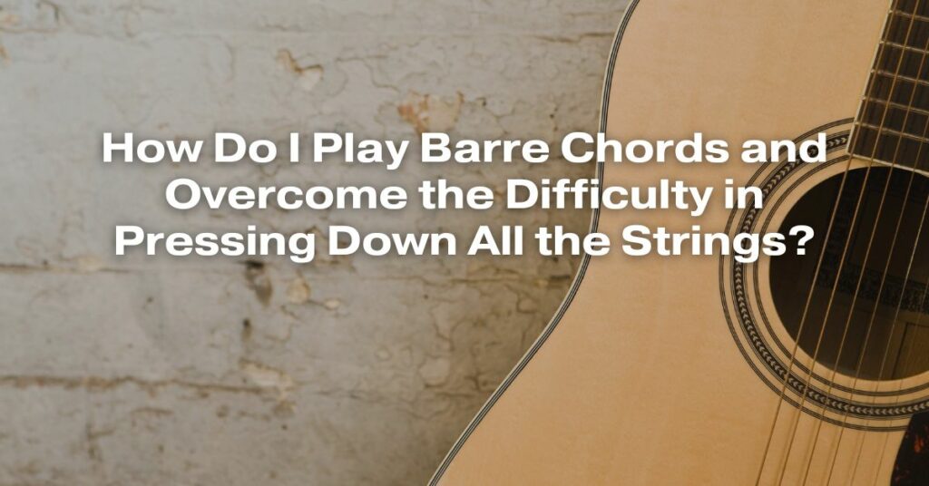 How Do I Play Barre Chords and Overcome the Difficulty in Pressing Down All the Strings?