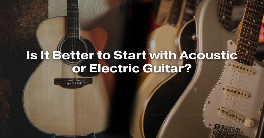 Is It Better to Start with Acoustic or Electric Guitar?