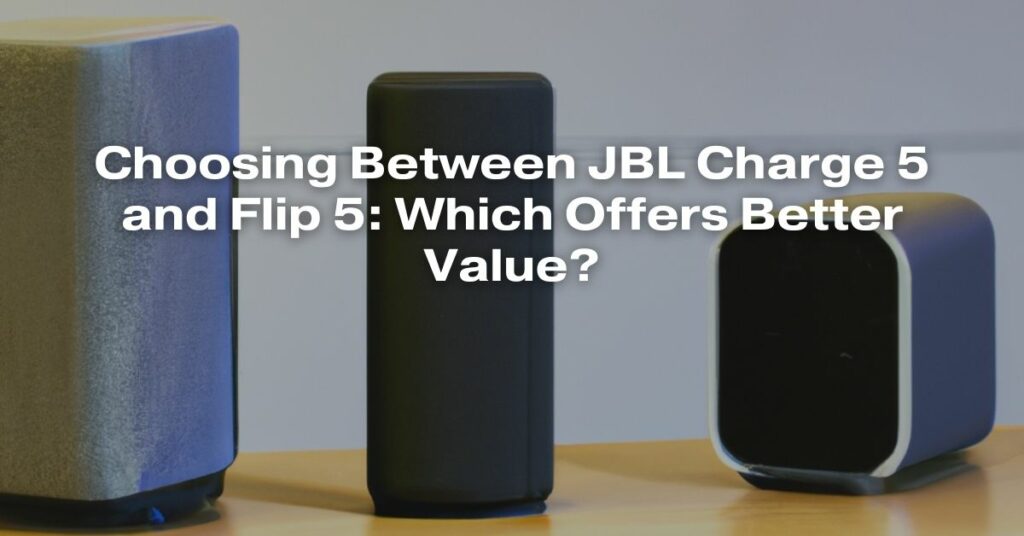 Choosing Between JBL Charge 5 and Flip 5: Which Offers Better Value?