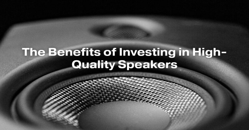 The Benefits of Investing in High-Quality Speakers