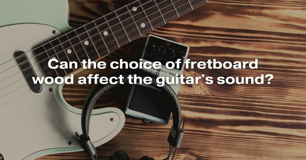Can the Choice of Fretboard Wood Affect the Guitar's Sound?