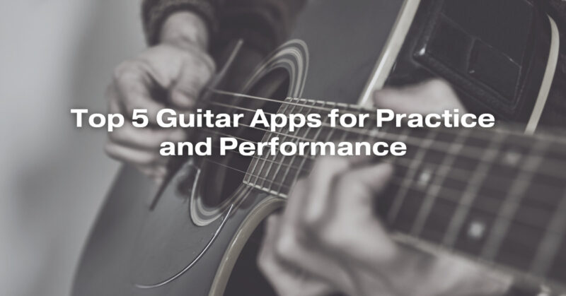 Top 5 Guitar Apps for Practice and Performance