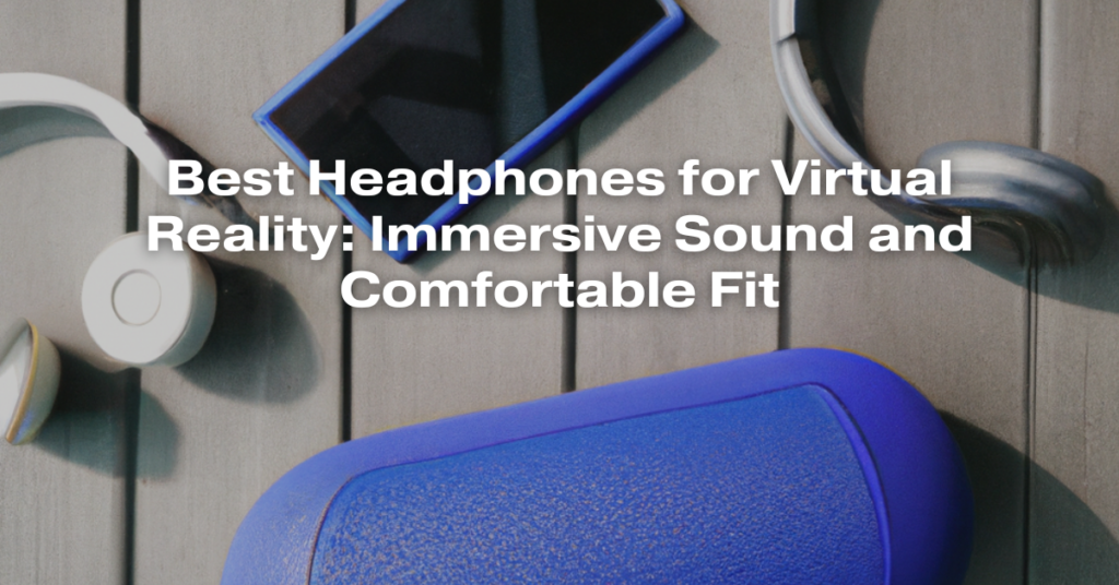 Best Headphones for Virtual Reality: Immersive Sound and Comfortable Fit