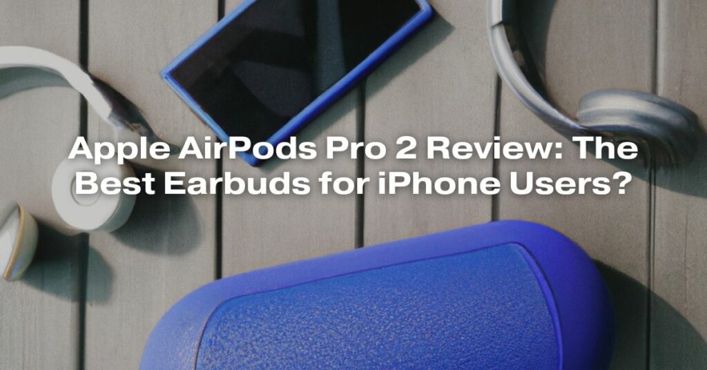 Apple AirPods Pro 2 Review: The Best Earbuds for iPhone Users?