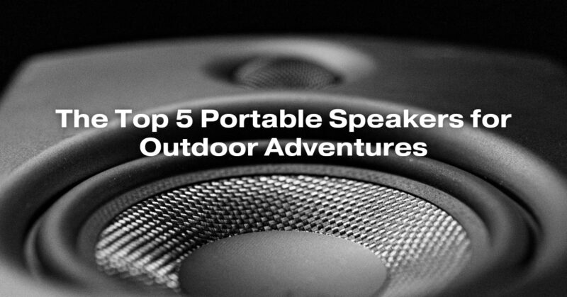 The Top 5 Portable Speakers for Outdoor Adventures