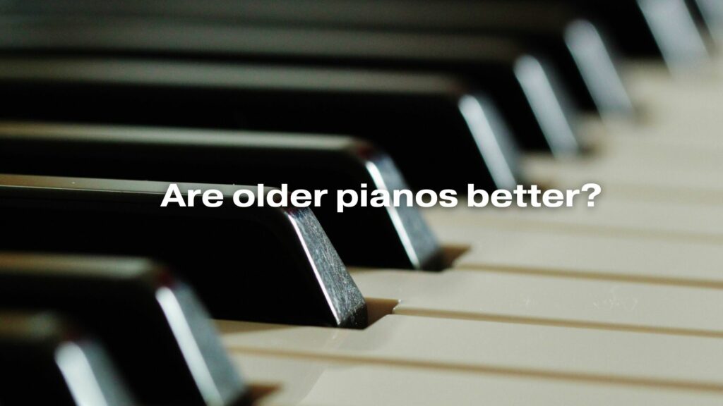 Are older pianos better?