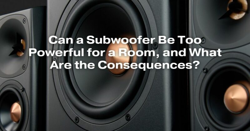 Can a Subwoofer Be Too Powerful for a Room, and What Are the Consequences?