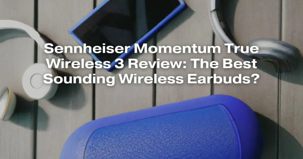 Sennheiser Momentum True Wireless 3 Review: The Best Sounding Wireless Earbuds?