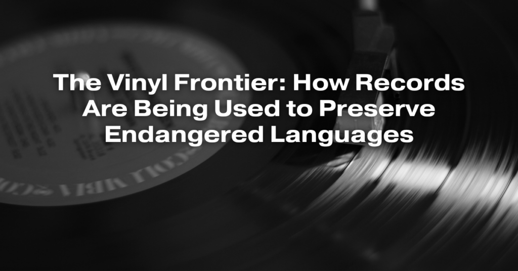 The Vinyl Frontier: How Records Are Being Used to Preserve Endangered Languages