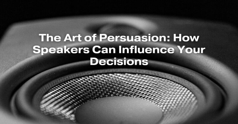 The Art of Persuasion: How Speakers Can Influence Your Decisions