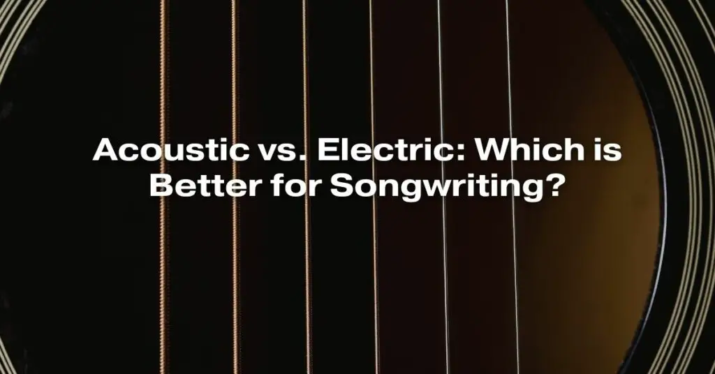 Acoustic vs. Electric: Which is Better for Songwriting?