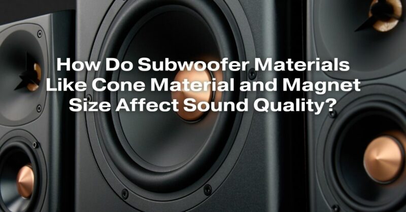 How Do Subwoofer Materials Like Cone Material and Magnet Size Affect Sound Quality?