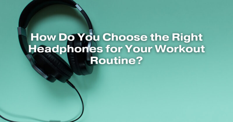 How Do You Choose the Right Headphones for Your Workout Routine?