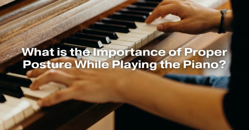 What is the Importance of Proper Posture While Playing the Piano?