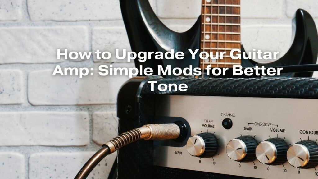 How to Upgrade Your Guitar Amp: Simple Mods for Better Tone