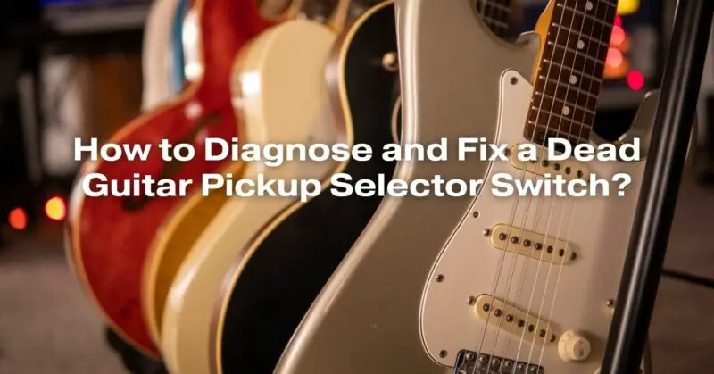 How to Diagnose and Fix a Dead Guitar Pickup Selector Switch?