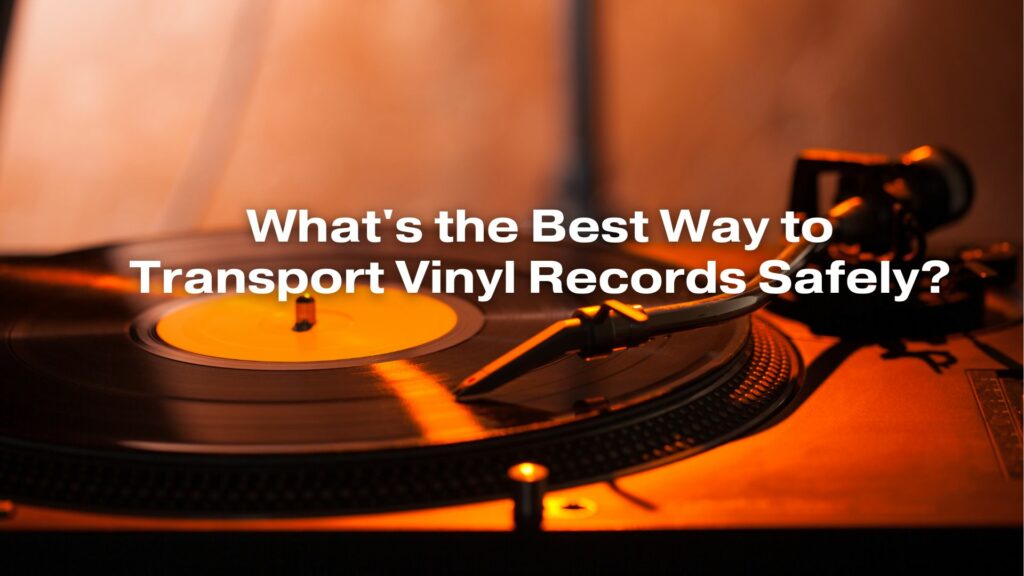 What's the Best Way to Transport Vinyl Records Safely?