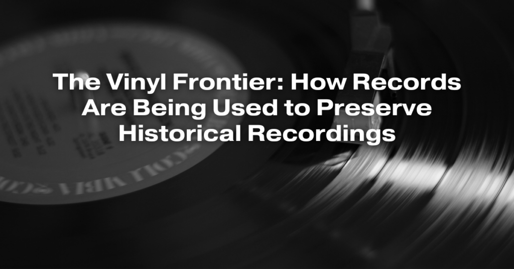 The Vinyl Frontier: How Records Are Being Used to Preserve Historical Recordings