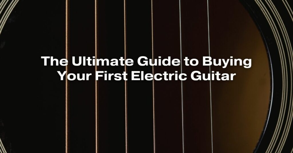 The Ultimate Guide to Buying Your First Electric Guitar