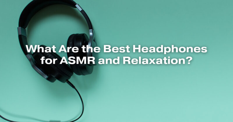 What Are the Best Headphones for ASMR and Relaxation?
