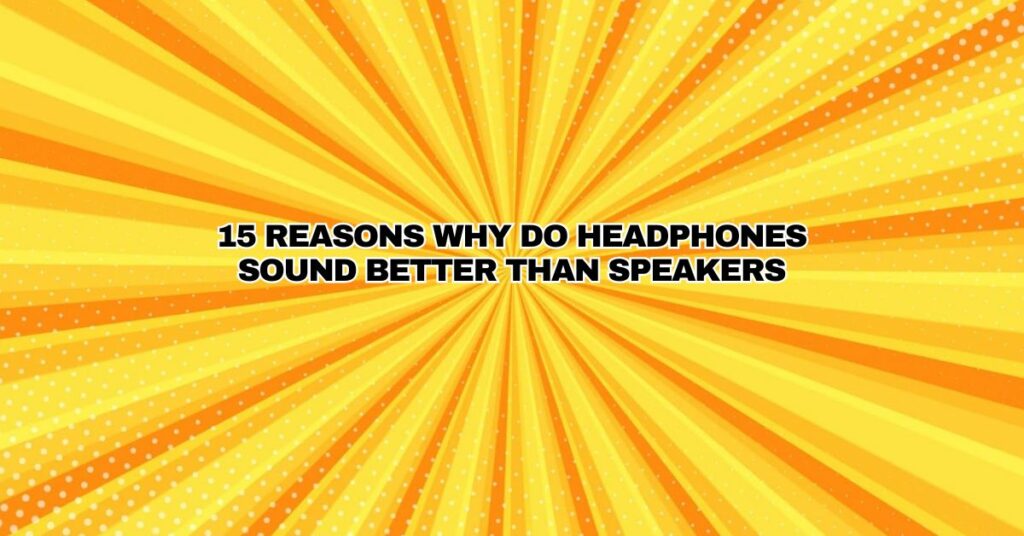 15 Reasons Why Do Headphones Sound Better Than Speakers