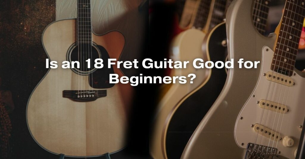 Is an 18 Fret Guitar Good for Beginners?