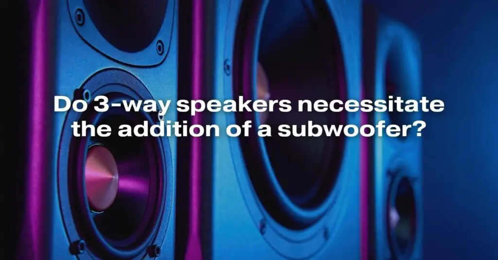 Do 3-Way Speakers Necessitate the Addition of a Subwoofer