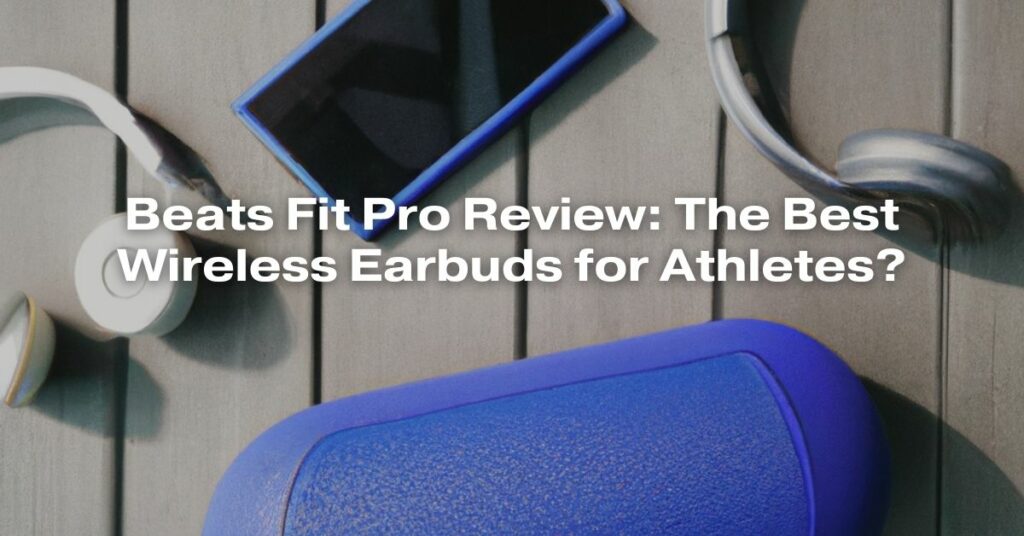 Beats Fit Pro Review: The Best Wireless Earbuds for Athletes?