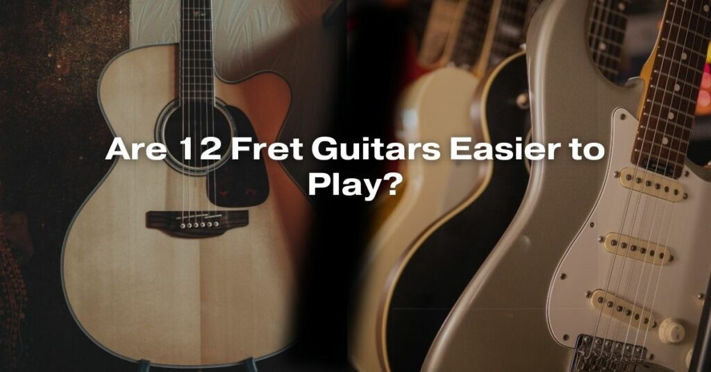 Are 12 Fret Guitars Easier to Play?