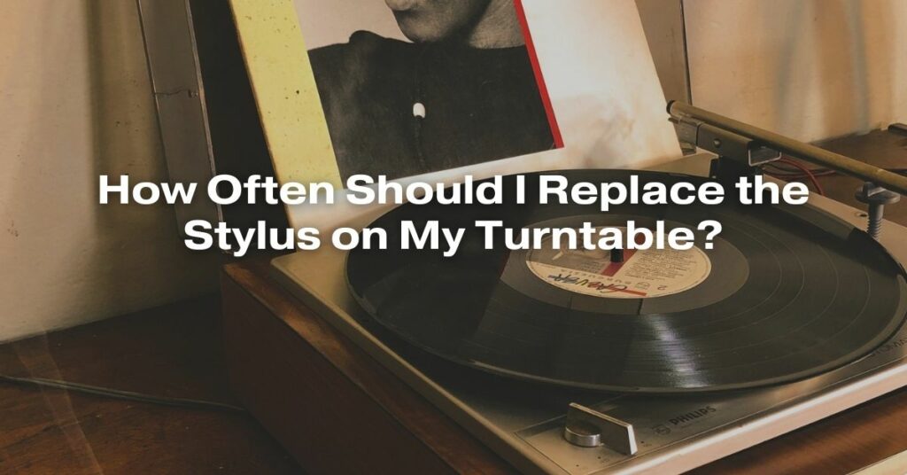 How Often Should I Replace the Stylus on My Turntable?