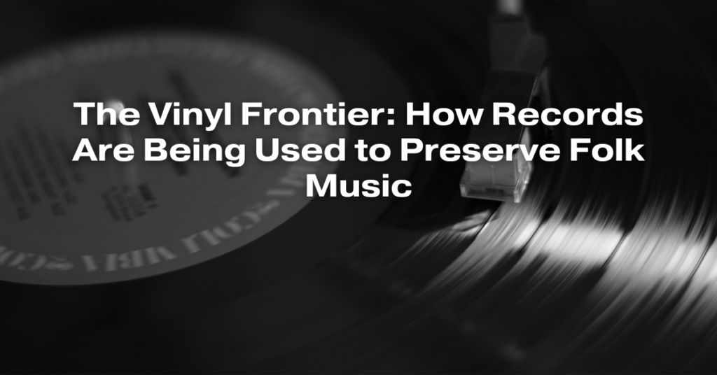The Vinyl Frontier: How Records Are Being Used to Preserve Folk Music