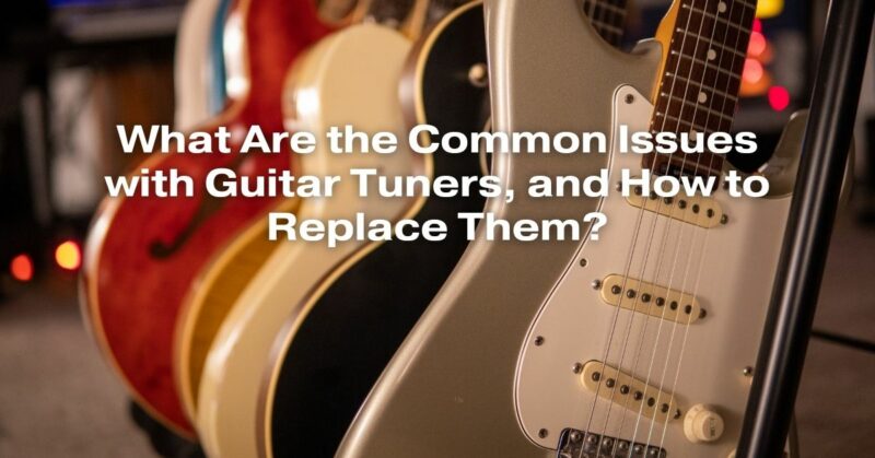 What Are the Common Issues with Guitar Tuners, and How to Replace Them?