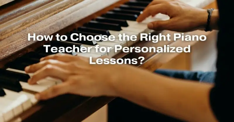 How to Choose the Right Piano Teacher for Personalized Lessons?