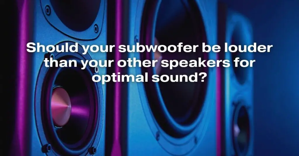 Should Your Subwoofer Be Louder Than Your Other Speakers for Optimal Sound