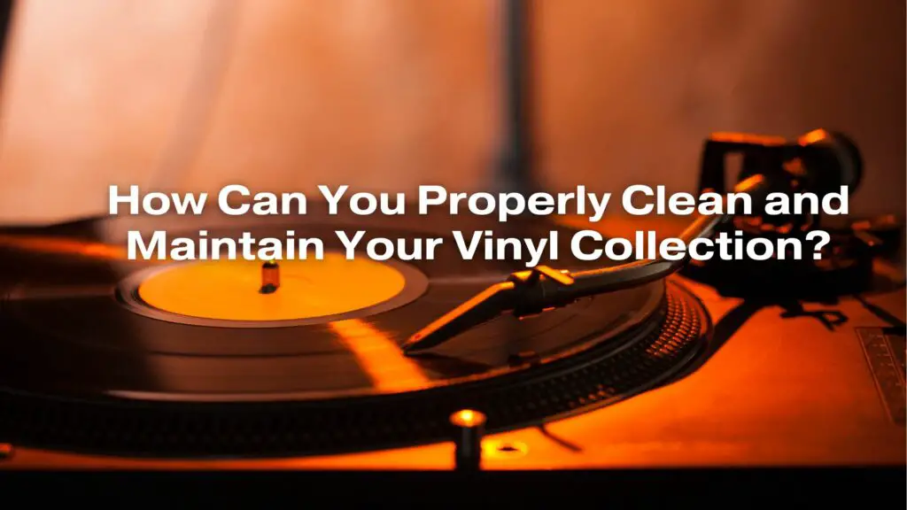 How Can You Properly Clean and Maintain Your Vinyl Collection?