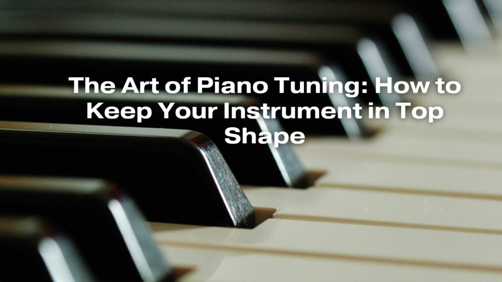 The Art of Piano Tuning: How to Keep Your Instrument in Top Shape